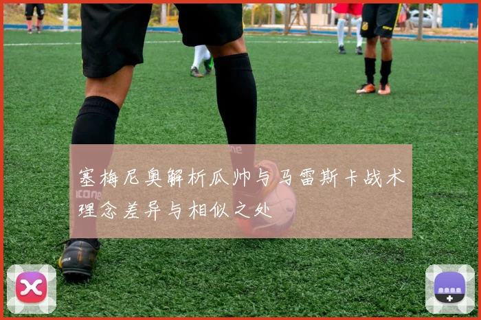 塞梅尼奥解析瓜帅与马雷斯卡战术理念差异与相似之处