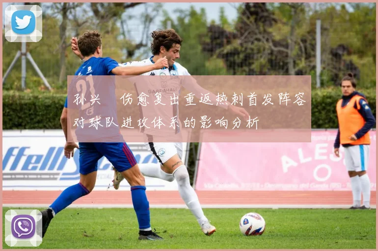 孙兴慜伤愈复出重返热刺首发阵容对球队进攻体系的影响分析