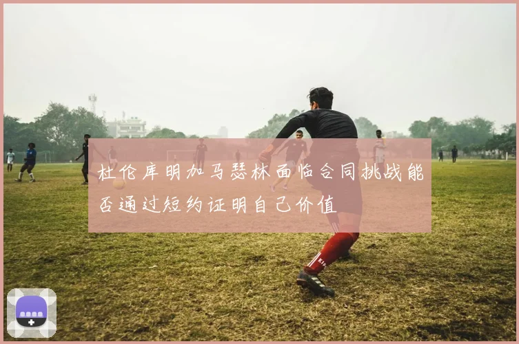 杜伦库明加马瑟林面临合同挑战能否通过短约证明自己价值