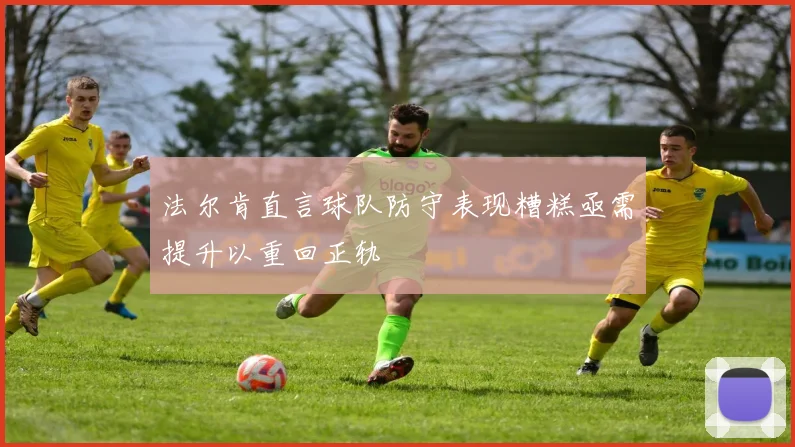 法尔肯直言球队防守表现糟糕亟需提升以重回正轨